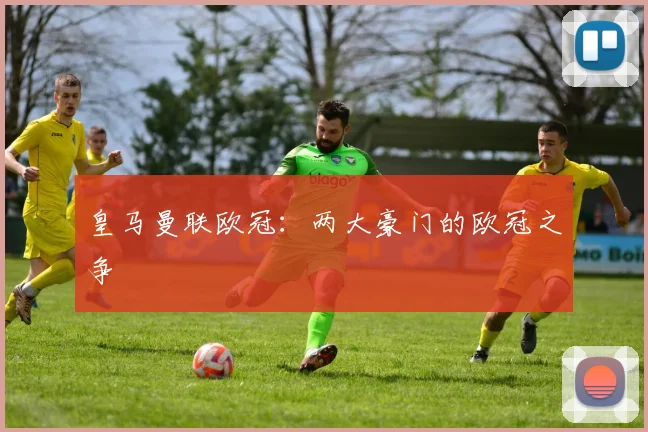 皇马曼联欧冠：两大豪门的欧冠之争