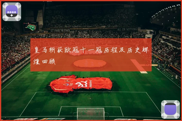 皇马斩获欧冠十一冠历程及历史辉煌回顾