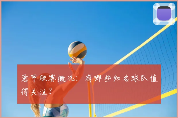 意甲联赛概况：有哪些知名球队值得关注？