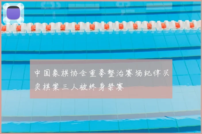 中国象棋协会重拳整治赛场纪律买卖棋案三人被终身禁赛