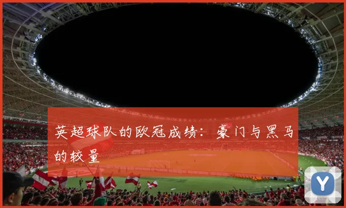 英超球队的欧冠成绩:豪门与黑马的较量
