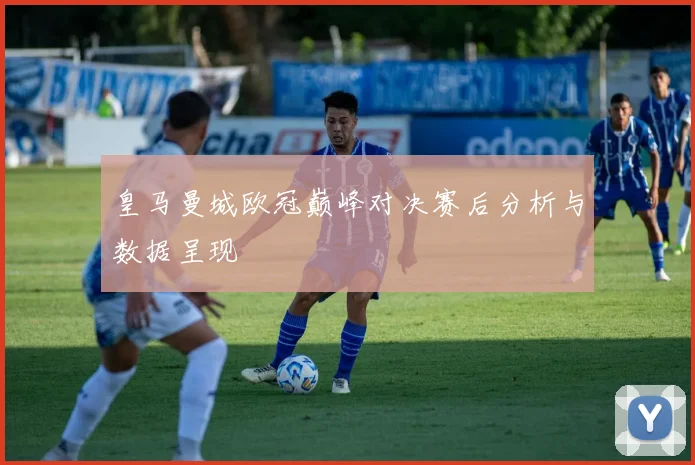 皇马曼城欧冠巅峰对决赛后分析与数据呈现