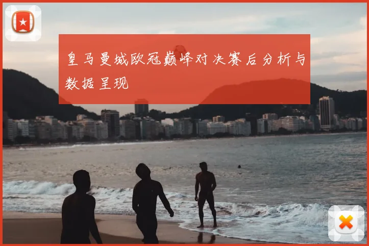 皇马曼城欧冠巅峰对决赛后分析与数据呈现