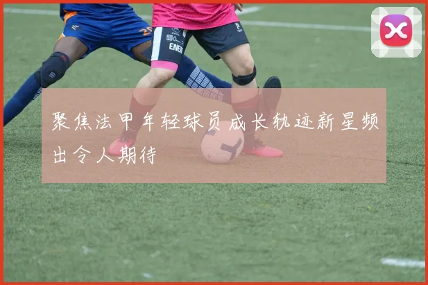 聚焦法甲年轻球员成长轨迹新星频出令人期待
