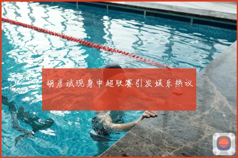 胡彦斌现身中超联赛引发娱乐热议