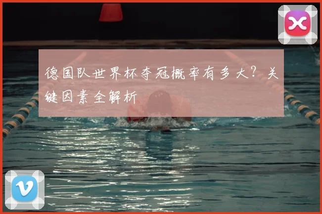 德国队世界杯夺冠概率有多大?关键因素全解析