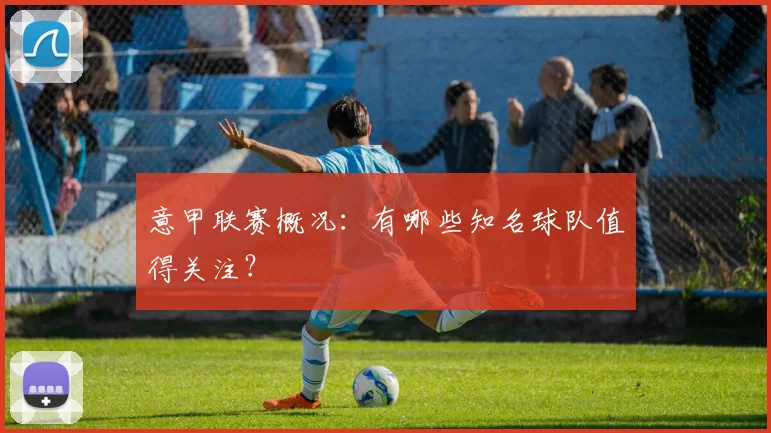 意甲联赛概况：有哪些知名球队值得关注？